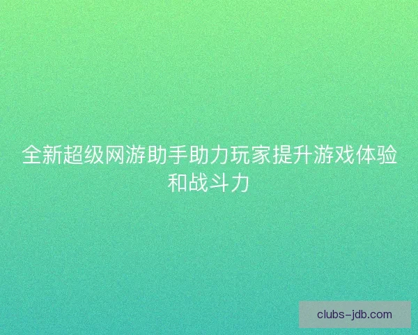 全新超级网游助手助力玩家提升游戏体验和战斗力