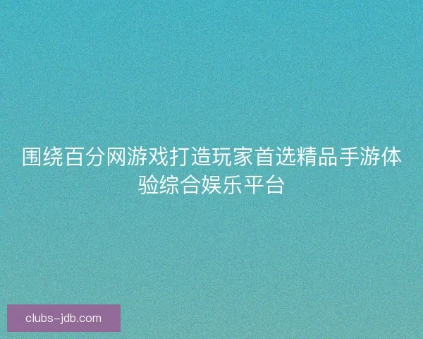 围绕百分网游戏打造玩家首选精品手游体验综合娱乐平台 围绕百分网游戏打造玩家首选精品手游体验综合娱乐平台