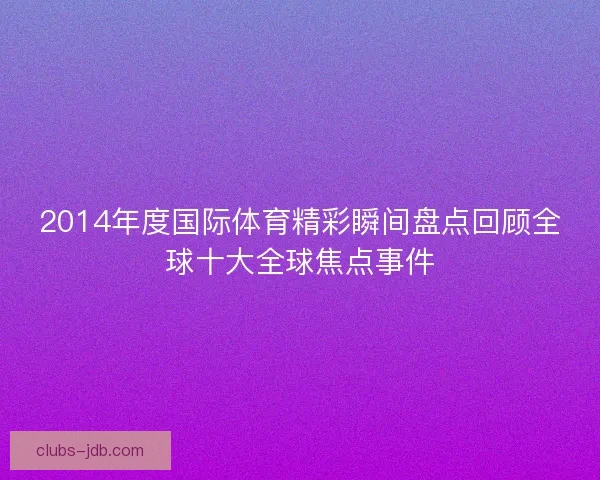 2014年度国际体育精彩瞬间盘点回顾全球十大全球焦点事件