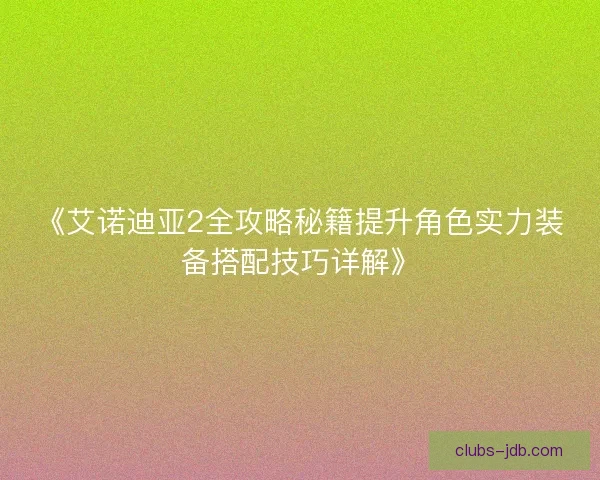 《艾诺迪亚2全攻略秘籍提升角色实力装备搭配技巧详解》