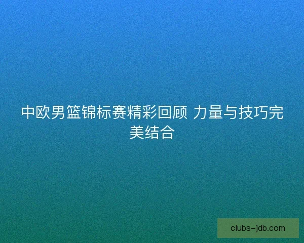 中欧男篮锦标赛精彩回顾 力量与技巧完美结合