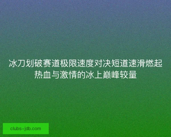 冰刀划破赛道极限速度对决短道速滑燃起热血与激情的冰上巅峰较量 冰刀划破赛道极限速度对决短道速滑燃起热血与激情的冰上巅峰较量