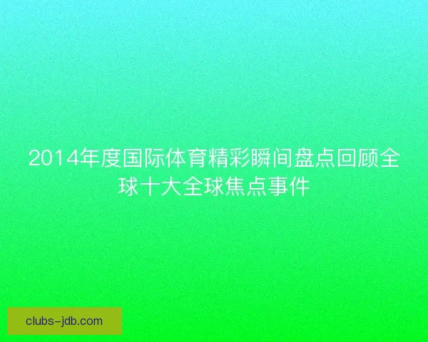 2014年度国际体育精彩瞬间盘点回顾全球十大全球焦点事件