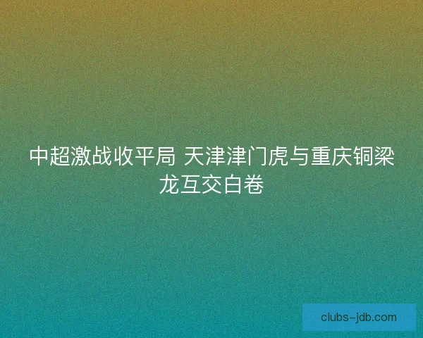 中超激战收平局 天津津门虎与重庆铜梁龙互交白卷 中超激战收平局 天津津门虎与重庆铜梁龙互交白卷