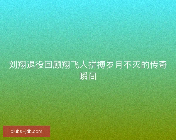 刘翔退役回顾翔飞人拼搏岁月不灭的传奇瞬间 刘翔退役回顾翔飞人拼搏岁月不灭的传奇瞬间