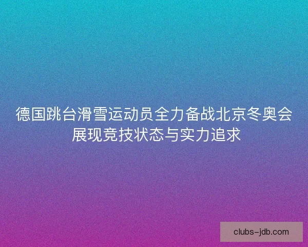德国跳台滑雪运动员全力备战北京冬奥会 展现竞技状态与实力追求