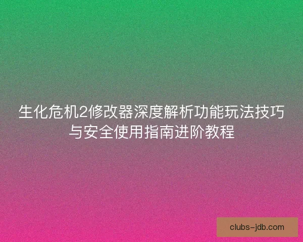 生化危机2修改器深度解析功能玩法技巧与安全使用指南进阶教程