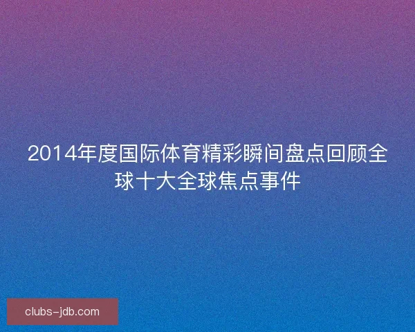 2014年度国际体育精彩瞬间盘点回顾全球十大全球焦点事件 2014年度国际体育精彩瞬间盘点回顾全球十大全球焦点事件