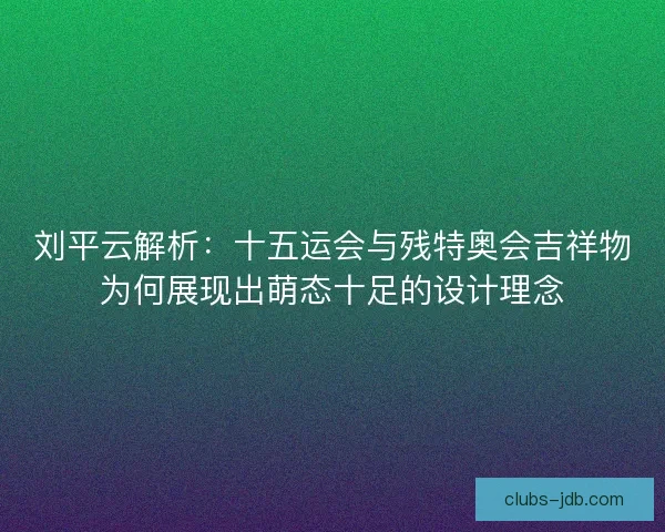 刘平云解析：十五运会与残特奥会吉祥物为何展现出萌态十足的设计理念