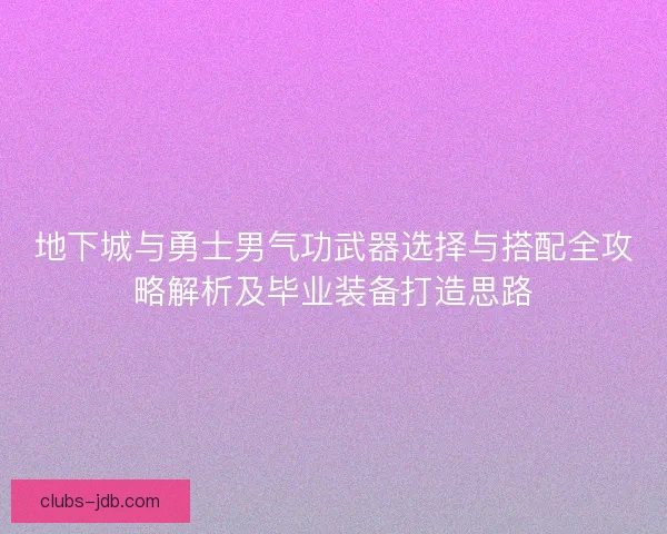 地下城与勇士男气功武器选择与搭配全攻略解析及毕业装备打造思路