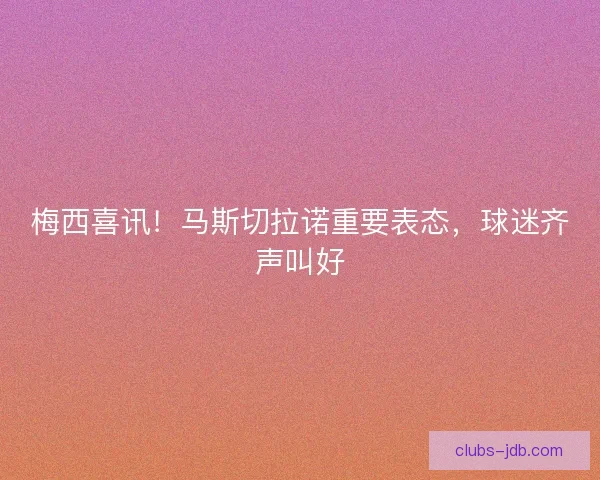 梅西喜讯！马斯切拉诺重要表态，球迷齐声叫好