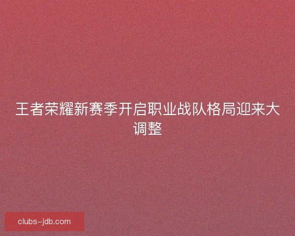 王者荣耀新赛季开启职业战队格局迎来大调整