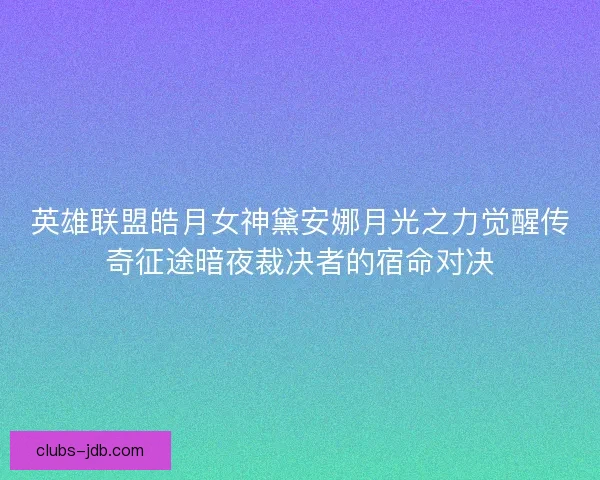 英雄联盟皓月女神黛安娜月光之力觉醒传奇征途暗夜裁决者的宿命对决