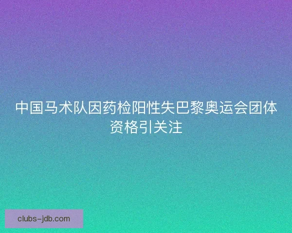 中国马术队因药检阳性失巴黎奥运会团体资格引关注 中国马术队因药检阳性失巴黎奥运会团体资格引关注