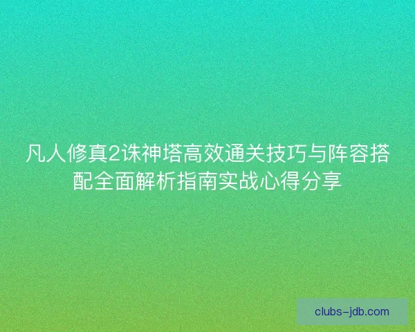 凡人修真2诛神塔高效通关技巧与阵容搭配全面解析指南实战心得分享