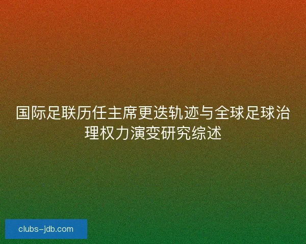 国际足联历任主席更迭轨迹与全球足球治理权力演变研究综述 国际足联历任主席更迭轨迹与全球足球治理权力演变研究综述