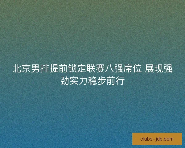 北京男排提前锁定联赛八强席位 展现强劲实力稳步前行 北京男排提前锁定联赛八强席位 展现强劲实力稳步前行
