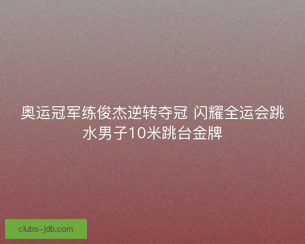 奥运冠军练俊杰逆转夺冠 闪耀全运会跳水男子10米跳台金牌